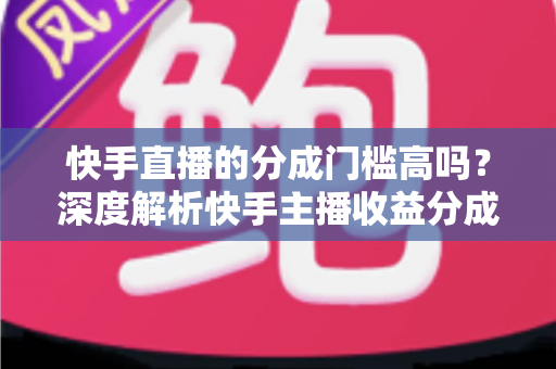 快手直播的分成门槛高吗?深度解析快手主播收益分成规则与提现技巧 快手直播的分成门槛高吗?深度解析快手主播收益分成规则与提现技巧