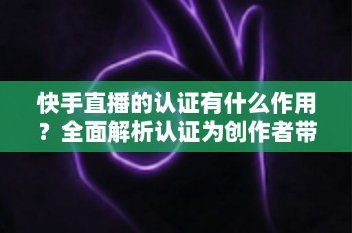 快手直播的认证有什么作用?全面解析认证为创作者带来的核心价值与实用优势 快手直播的认证有什么作用?全面解析认证为创作者带来的核心价值与实用优势