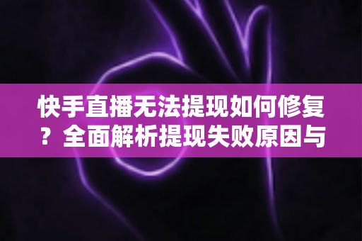 快手直播无法提现如何修复?全面解析提现失败原因与实用解决方案指南 快手直播无法提现如何修复?全面解析提现失败原因与实用解决方案指南