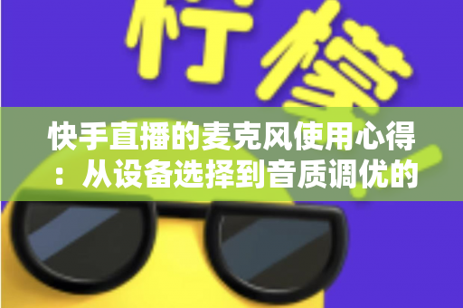 快手直播的麦克风使用心得:从设备选择到音质调优的完整指南 快手直播的麦克风使用心得:从设备选择到音质调优的完整指南
