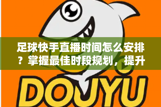 足球快手直播时间怎么安排?掌握最佳时段规划,提升直播间人气与粉丝粘性 足球快手直播时间怎么安排?掌握最佳时段规划,提升直播间人气与粉丝粘性