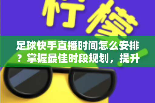 足球快手直播时间怎么安排?掌握最佳时段规划,提升直播间人气与粉丝粘性 足球快手直播时间怎么安排?掌握最佳时段规划,提升直播间人气与粉丝粘性