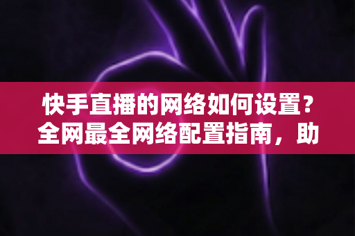 快手直播的网络如何设置?全网最全网络配置指南,助你直播流畅不卡顿 快手直播的网络如何设置?全网最全网络配置指南,助你直播流畅不卡顿