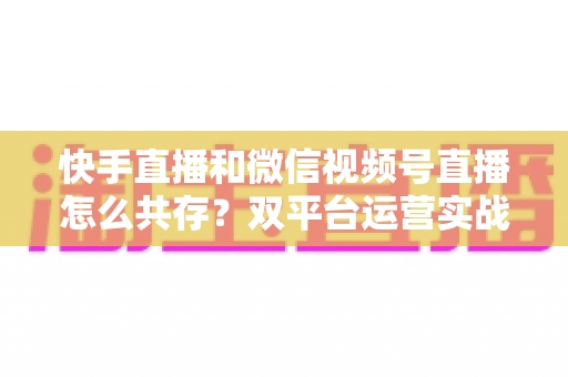 快手直播和微信视频号直播怎么共存?双平台运营实战指南与避坑手册 快手直播和微信视频号直播怎么共存?双平台运营实战指南与避坑手册