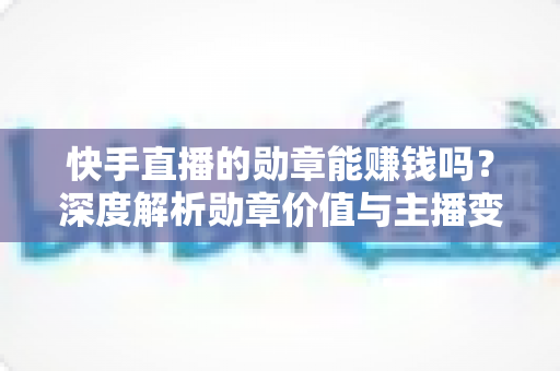 快手直播的勋章能赚钱吗?深度解析勋章价值与主播变现全攻略 快手直播的勋章能赚钱吗?深度解析勋章价值与主播变现全攻略