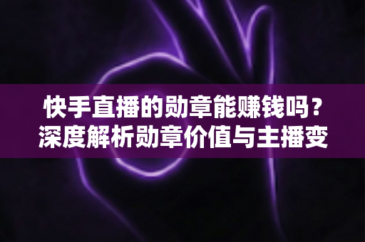 快手直播的勋章能赚钱吗？深度解析勋章价值与主播变现全攻略