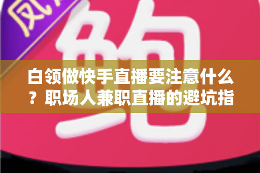 白领做快手直播要注意什么?职场人兼职直播的避坑指南与实战攻略 白领做快手直播要注意什么?职场人兼职直播的避坑指南与实战攻略