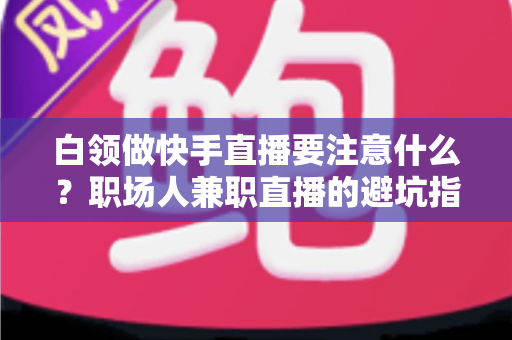 白领做快手直播要注意什么?职场人兼职直播的避坑指南与实战攻略 白领做快手直播要注意什么?职场人兼职直播的避坑指南与实战攻略