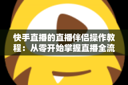 快手直播的直播伴侣操作教程:从零开始掌握直播全流程的完整指南 快手直播的直播伴侣操作教程:从零开始掌握直播全流程的完整指南