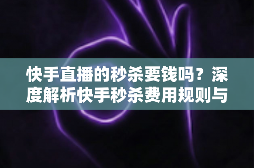 快手直播的秒杀要钱吗?深度解析快手秒杀费用规则与安全参与全攻略 快手直播的秒杀要钱吗?深度解析快手秒杀费用规则与安全参与全攻略