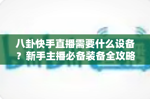 八卦快手直播需要什么设备?新手主播必备装备全攻略大全 八卦快手直播需要什么设备?新手主播必备装备全攻略大全