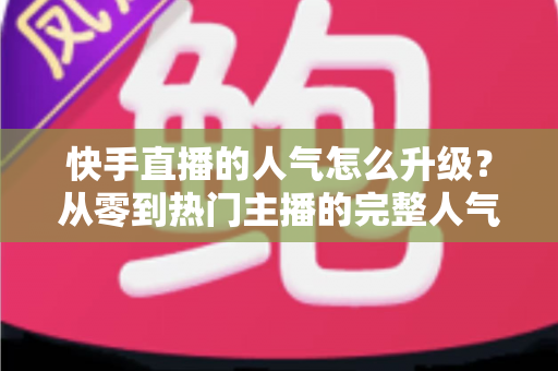 快手直播的人气怎么升级?从零到热门主播的完整人气提升攻略 快手直播的人气怎么升级?从零到热门主播的完整人气提升攻略