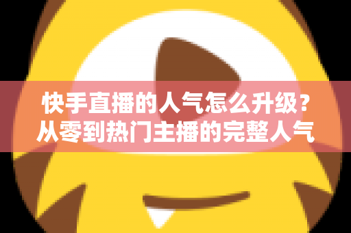 快手直播的人气怎么升级?从零到热门主播的完整人气提升攻略 快手直播的人气怎么升级?从零到热门主播的完整人气提升攻略