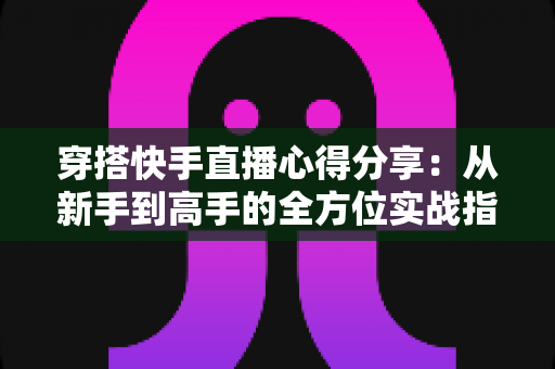 穿搭快手直播心得分享:从新手到高手的全方位实战指南,助你打造高人气穿搭直播间 穿搭快手直播心得分享:从新手到高手的全方位实战指南,助你打造高人气穿搭直播间