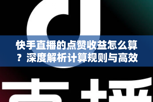 快手直播的点赞收益怎么算?深度解析计算规则与高效变现的实用技巧 快手直播的点赞收益怎么算?深度解析计算规则与高效变现的实用技巧