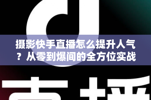摄影快手直播怎么提升人气?从零到爆间的全方位实战涨粉攻略 摄影快手直播怎么提升人气?从零到爆间的全方位实战涨粉攻略