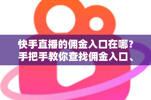 快手直播的佣金入口在哪？手把手教你查找佣金入口、查询收益与提现全流程详解