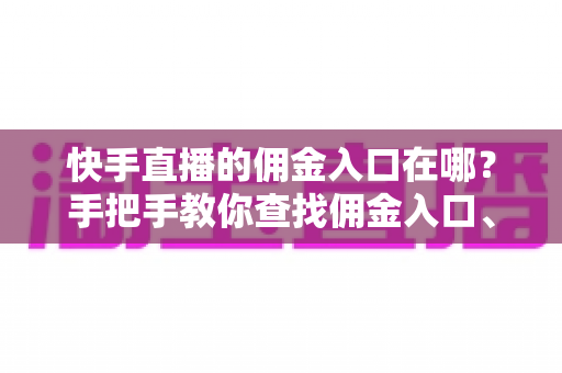 快手直播的佣金入口在哪？手把手教你查找佣金入口、查询收益与提现全流程详解