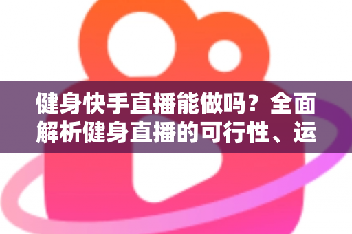 健身快手直播能做吗?全面解析健身直播的可行性、运营方法与变现路径 健身快手直播能做吗?全面解析健身直播的可行性、运营方法与变现路径