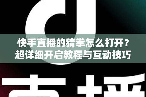 快手直播的猜拳怎么打开?超详细开启教程与互动技巧全解析 快手直播的猜拳怎么打开?超详细开启教程与互动技巧全解析