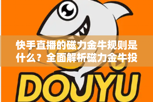 快手直播的磁力金牛规则是什么?全面解析磁力金牛投放规则与实操指南 快手直播的磁力金牛规则是什么?全面解析磁力金牛投放规则与实操指南