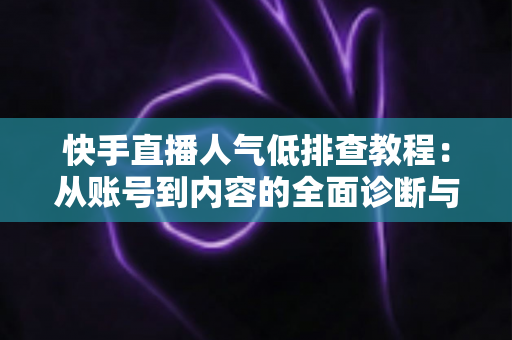 快手直播人气低排查教程：从账号到内容的全面诊断与提升指南