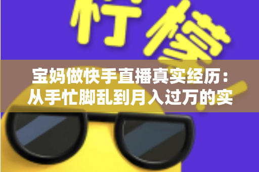 宝妈做快手直播真实经历：从手忙脚乱到月入过万的实战分享