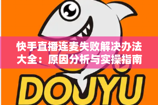 快手直播连麦失败解决办法大全：原因分析与实操指南一次讲透