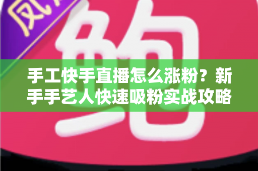 手工快手直播怎么涨粉?新手手艺人快速吸粉实战攻略全解析 手工快手直播怎么涨粉?新手手艺人快速吸粉实战攻略全解析