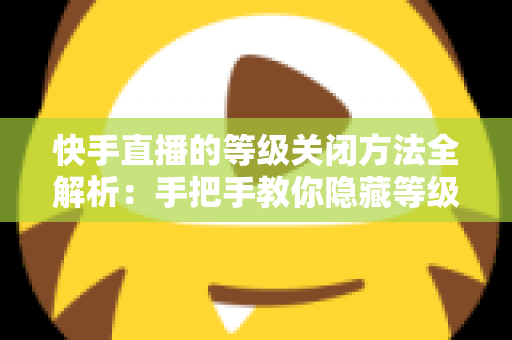 快手直播的等级关闭方法全解析:手把手教你隐藏等级标识,开启隐私保护新模式 快手直播的等级关闭方法全解析:手把手教你隐藏等级标识,开启隐私保护新模式