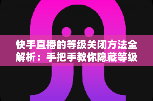 快手直播的等级关闭方法全解析:手把手教你隐藏等级标识,开启隐私保护新模式 快手直播的等级关闭方法全解析:手把手教你隐藏等级标识,开启隐私保护新模式
