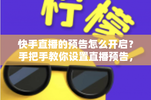 快手直播的预告怎么开启?手把手教你设置直播预告,轻松提升直播间人气与流量 快手直播的预告怎么开启?手把手教你设置直播预告,轻松提升直播间人气与流量