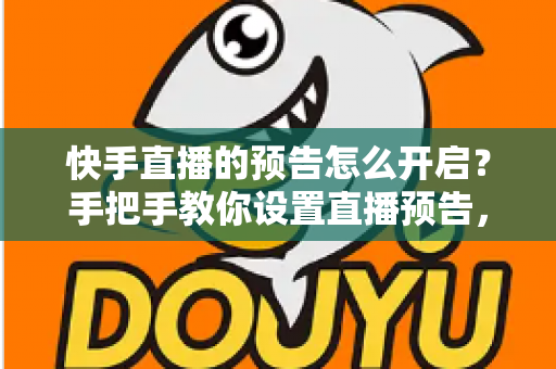 快手直播的预告怎么开启？手把手教你设置直播预告，轻松提升直播间人气与流量