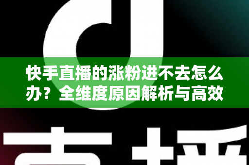 快手直播的涨粉进不去怎么办？全维度原因解析与高效涨粉解决方案