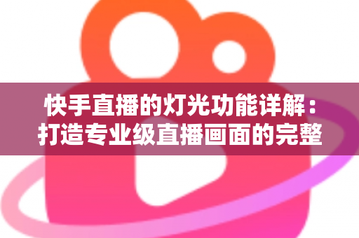 快手直播的灯光功能详解：打造专业级直播画面的完整指南