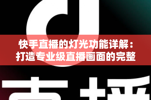 快手直播的灯光功能详解：打造专业级直播画面的完整指南