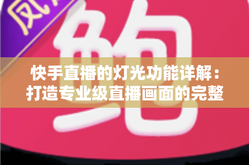 快手直播的灯光功能详解：打造专业级直播画面的完整指南