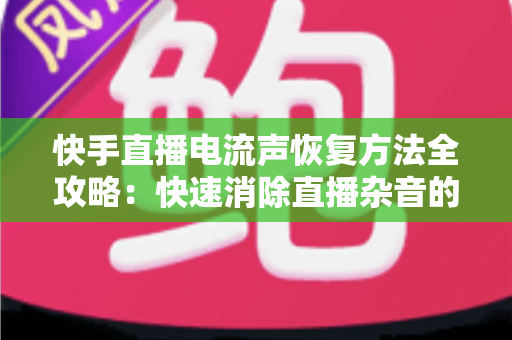 快手直播电流声恢复方法全攻略:快速消除直播杂音的实用指南 快手直播电流声恢复方法全攻略:快速消除直播杂音的实用指南