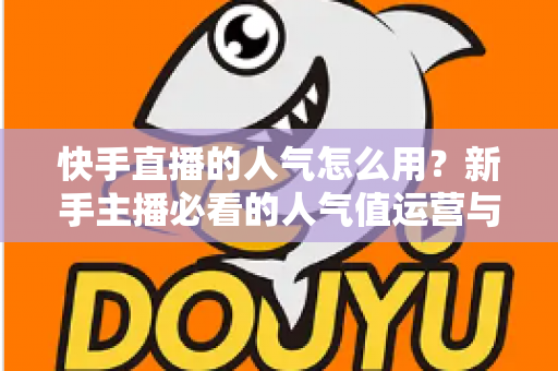 快手直播的人气怎么用?新手主播必看的人气值运营与变现全攻略 快手直播的人气怎么用?新手主播必看的人气值运营与变现全攻略