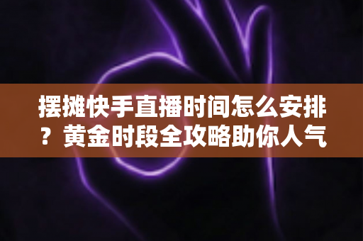 摆摊快手直播时间怎么安排?黄金时段全攻略助你人气流量双丰收 摆摊快手直播时间怎么安排?黄金时段全攻略助你人气流量双丰收