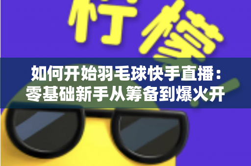 如何开始羽毛球快手直播:零基础新手从筹备到爆火开播的完整实战指南 如何开始羽毛球快手直播:零基础新手从筹备到爆火开播的完整实战指南