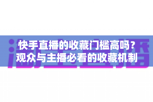 快手直播的收藏门槛高吗？观众与主播必看的收藏机制全解析