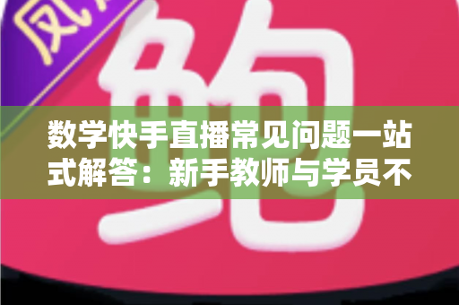 数学快手直播常见问题一站式解答:新手教师与学员不可错过的实战指南 数学快手直播常见问题一站式解答:新手教师与学员不可错过的实战指南