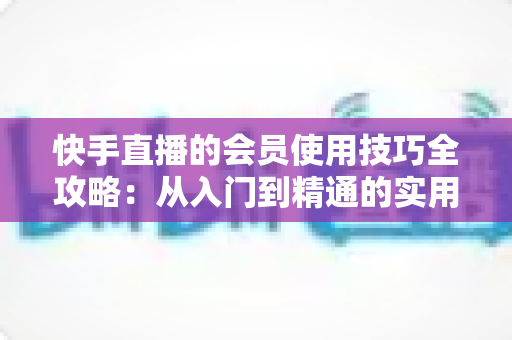 快手直播的会员使用技巧全攻略:从入门到精通的实用指南,助你玩转直播间每一分价值 快手直播的会员使用技巧全攻略:从入门到精通的实用指南,助你玩转直播间每一分价值