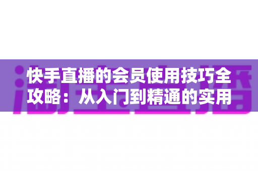 快手直播的会员使用技巧全攻略:从入门到精通的实用指南,助你玩转直播间每一分价值 快手直播的会员使用技巧全攻略:从入门到精通的实用指南,助你玩转直播间每一分价值