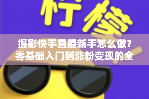摄影快手直播新手怎么做?零基础入门到涨粉变现的全方位实操指南 摄影快手直播新手怎么做?零基础入门到涨粉变现的全方位实操指南