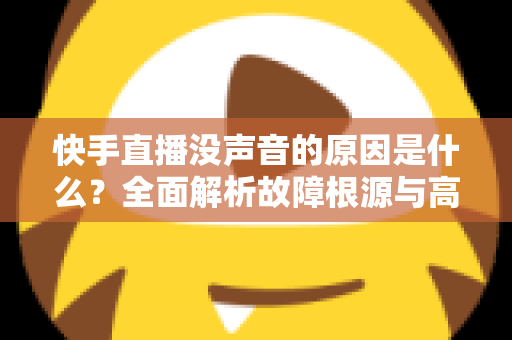 快手直播没声音的原因是什么？全面解析故障根源与高效解决方法