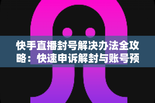 快手直播封号解决办法全攻略：快速申诉解封与账号预防实用指南