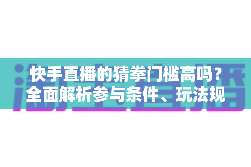 快手直播的猜拳门槛高吗?全面解析参与条件、玩法规则与新手实用攻略 快手直播的猜拳门槛高吗?全面解析参与条件、玩法规则与新手实用攻略