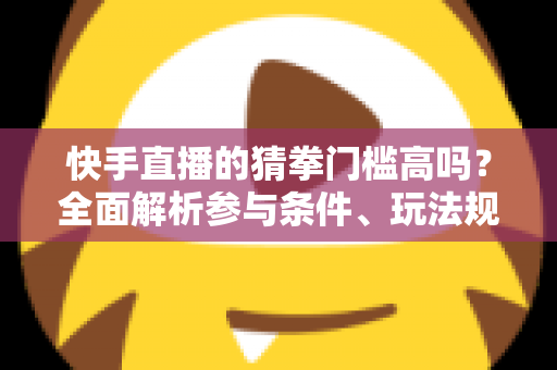 快手直播的猜拳门槛高吗?全面解析参与条件、玩法规则与新手实用攻略 快手直播的猜拳门槛高吗?全面解析参与条件、玩法规则与新手实用攻略